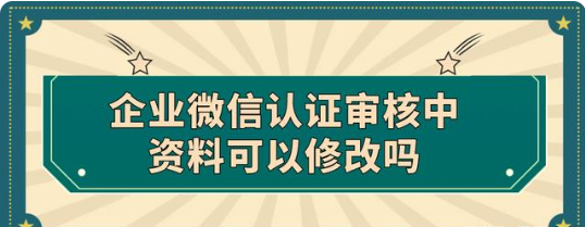 企业微信认证审核中资料可以修改吗？