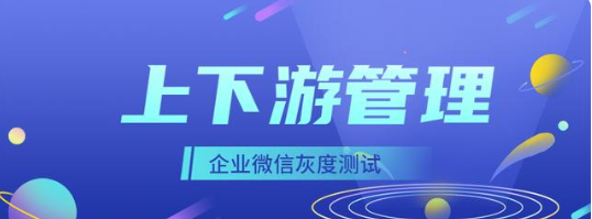 企业微信灰度功能‘上下游管理’，聊天分享更高效！