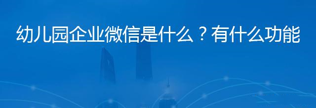 企业微信对幼儿园有什么用，可以解决哪些问题？