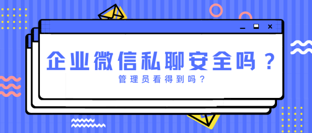 企业微信私聊安全吗？管理员看得到吗？